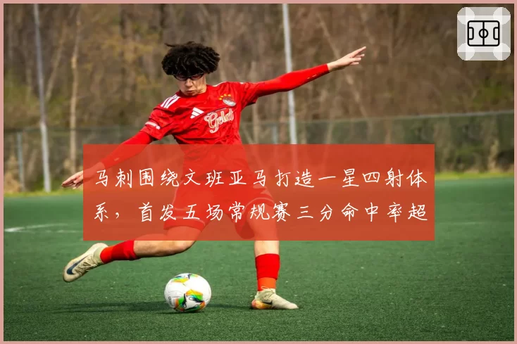 马刺围绕文班亚马打造一星四射体系，首发五场常规赛三分命中率超四成领跑联盟