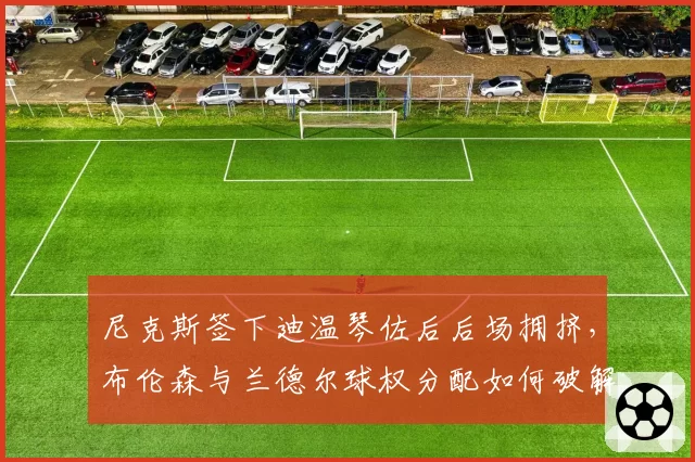 尼克斯签下迪温琴佐后后场拥挤,布伦森与兰德尔球权分配如何破解?