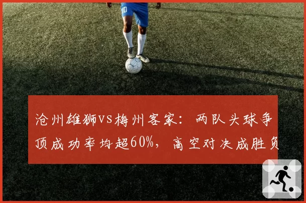 沧州雄狮vs梅州客家：两队头球争顶成功率均超60%，高空对决成胜负手