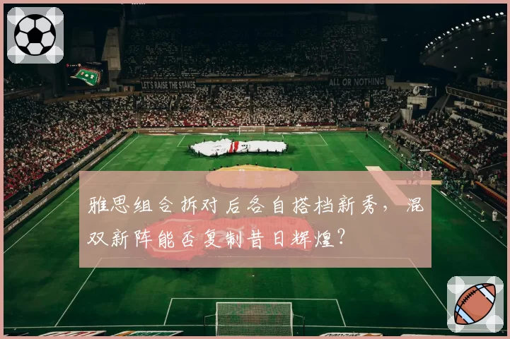 雅思组合拆对后各自搭档新秀，混双新阵能否复制昔日辉煌？