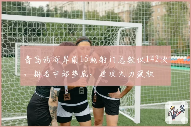 青岛西海岸前15轮射门总数仅142次,排名中超垫底,进攻火力疲软