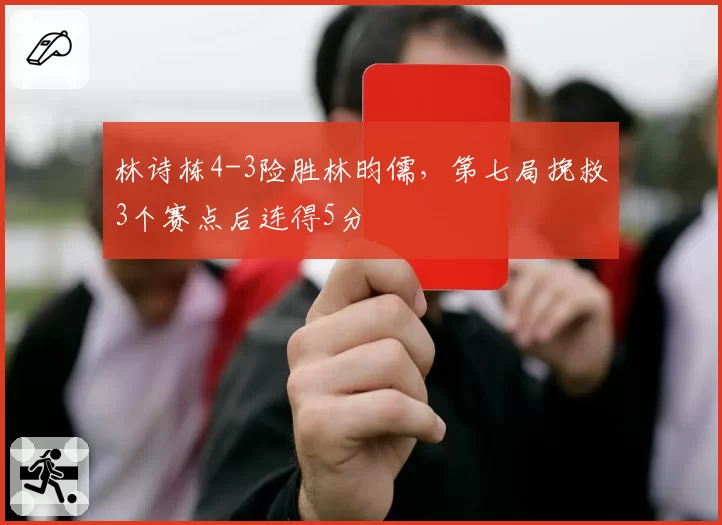 林诗栋4-3险胜林昀儒，第七局挽救3个赛点后连得5分