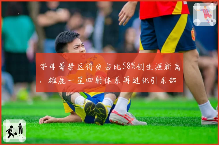 字母哥禁区得分占比58%创生涯新高，雄鹿一星四射体系再进化引东部地震