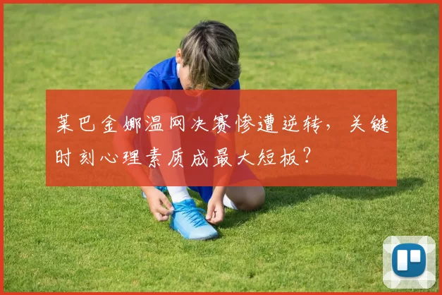 莱巴金娜温网决赛惨遭逆转，关键时刻心理素质成最大短板？