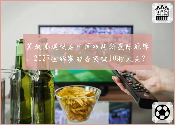 苏炳添退役后中国短跑新星陈冠锋，2027世锦赛能否突破10秒大关？