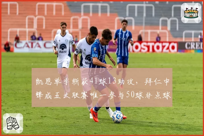 凯恩单季斩获41球13助攻，拜仁中锋成五大联赛唯一参与50球非点球王者