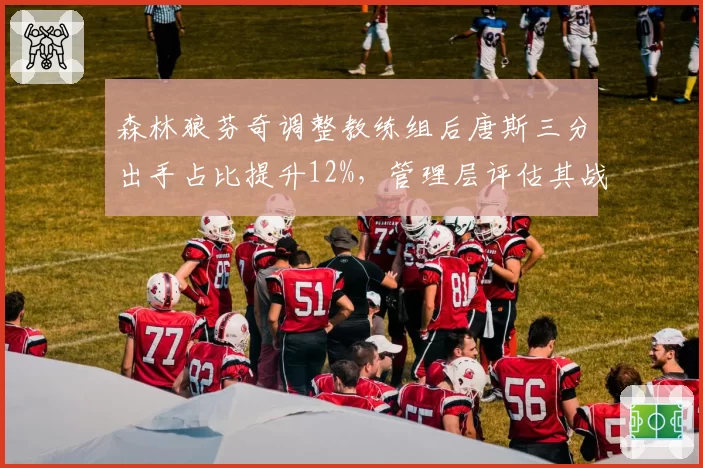 森林狼芬奇调整教练组后唐斯三分出手占比提升12%，管理层评估其战术改进成效显著