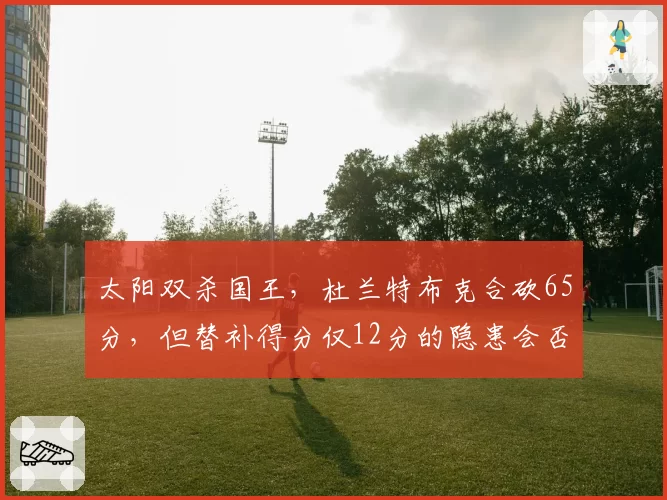 太阳双杀国王，杜兰特布克合砍65分，但替补得分仅12分的隐患会否拖累季后赛？