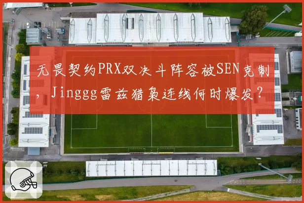 无畏契约PRX双决斗阵容被SEN克制，Jinggg雷兹猎枭连线何时爆发？