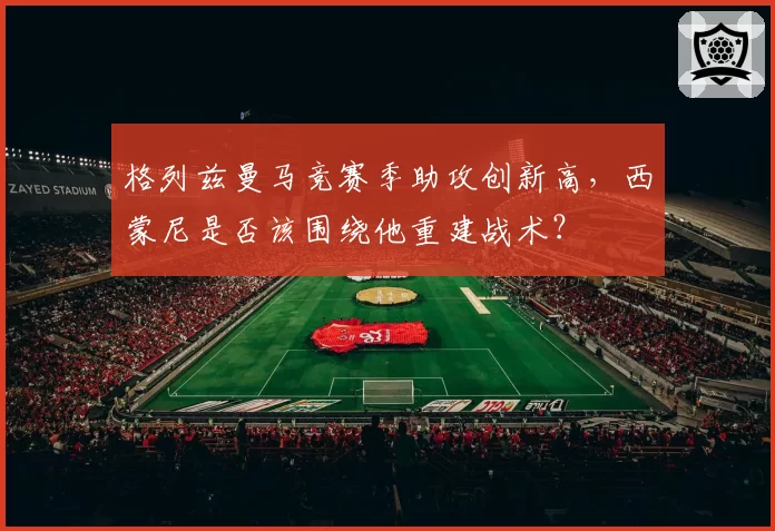 格列兹曼马竞赛季助攻创新高，西蒙尼是否该围绕他重建战术？