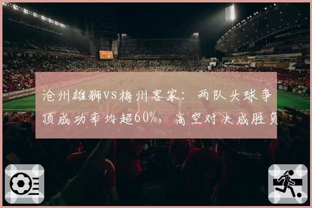 沧州雄狮vs梅州客家：两队头球争顶成功率均超60%，高空对决成胜负手