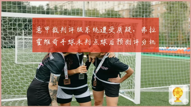 意甲裁判评级系统遭受质疑，弗拉霍维奇手球未判点球后预测评分机制将调整