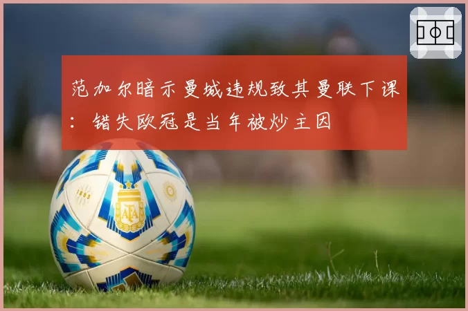 范加尔暗示曼城违规致其曼联下课：错失欧冠是当年被炒主因