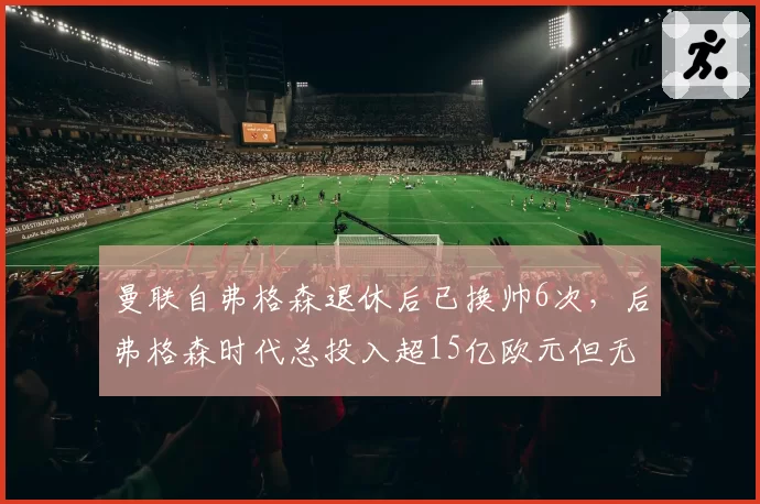 曼联自弗格森退休后已换帅6次，后弗格森时代总投入超15亿欧元但无英超冠军