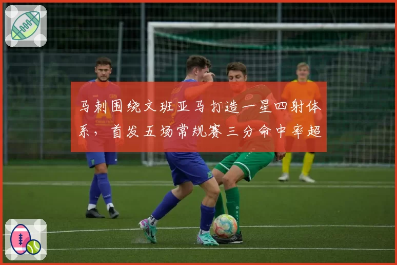 马刺围绕文班亚马打造一星四射体系,首发五场常规赛三分命中率超四成领跑联盟