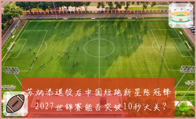 苏炳添退役后中国短跑新星陈冠锋，2027世锦赛能否突破10秒大关？