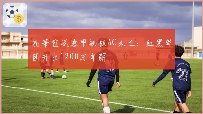 孔蒂重返意甲执教AC米兰，红黑军团开出1200万年薪