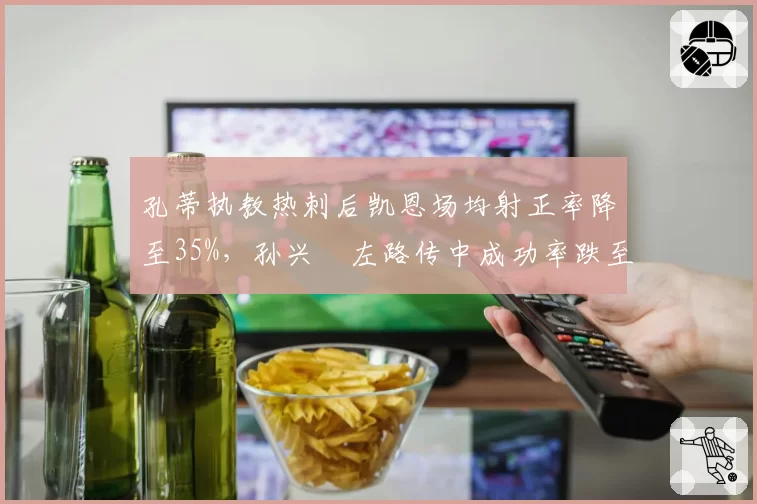 孔蒂执教热刺后凯恩场均射正率降至35%,孙兴慜左路传中成功率跌至18%
