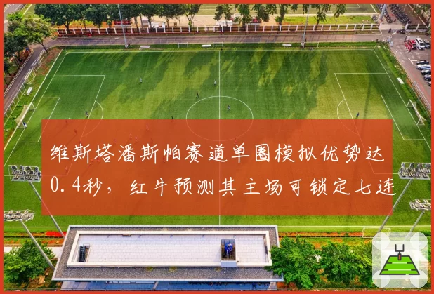 维斯塔潘斯帕赛道单圈模拟优势达0.4秒，红牛预测其主场可锁定七连胜