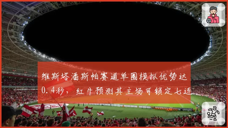 维斯塔潘斯帕赛道单圈模拟优势达0.4秒，红牛预测其主场可锁定七连胜