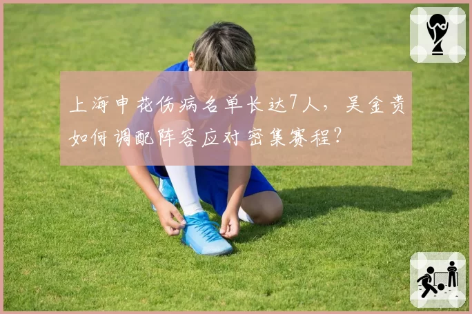 上海申花伤病名单长达7人，吴金贵如何调配阵容应对密集赛程？