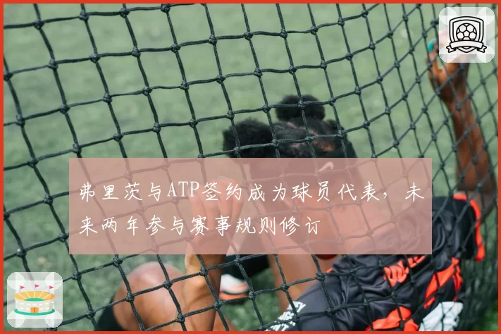 弗里茨与ATP签约成为球员代表，未来两年参与赛事规则修订