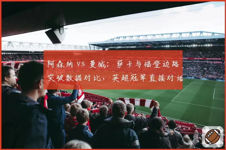 阿森纳 vs 曼城：萨卡与福登边路突破数据对比，英超冠军直接对话