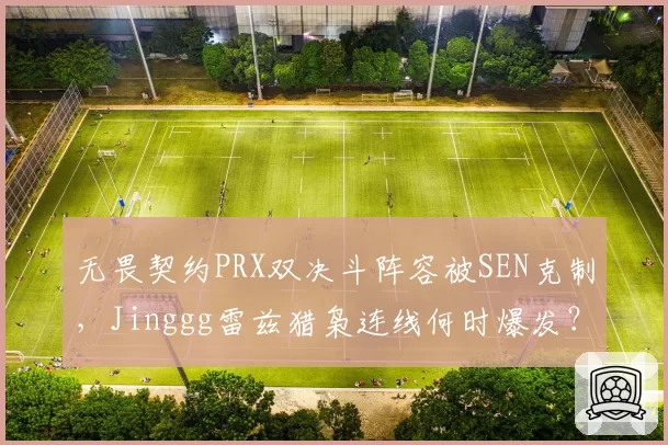 无畏契约PRX双决斗阵容被SEN克制，Jinggg雷兹猎枭连线何时爆发？