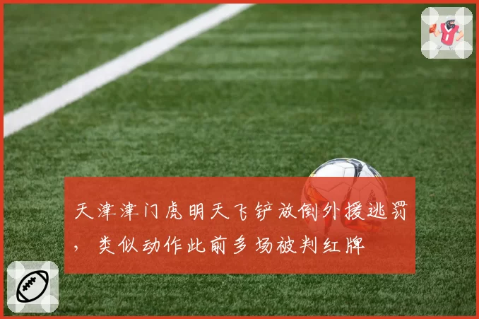 天津津门虎明天飞铲放倒外援逃罚，类似动作此前多场被判红牌
