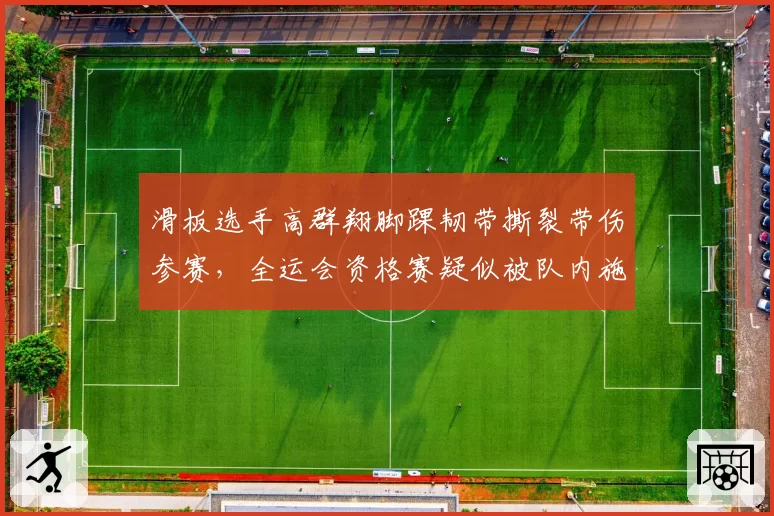 滑板选手高群翔脚踝韧带撕裂带伤参赛，全运会资格赛疑似被队内施压