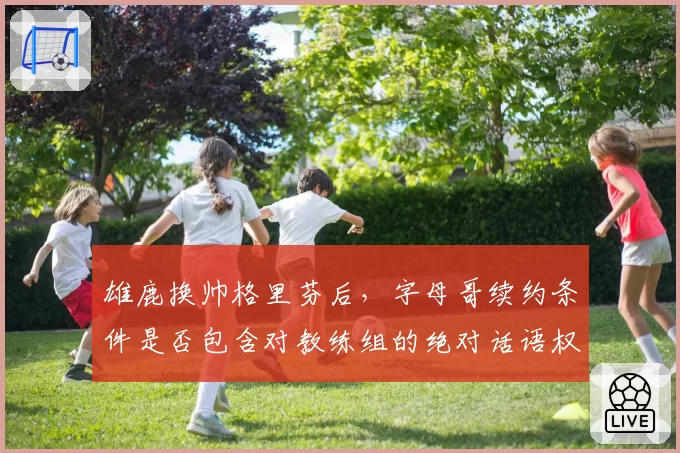 雄鹿换帅格里芬后，字母哥续约条件是否包含对教练组的绝对话语权？