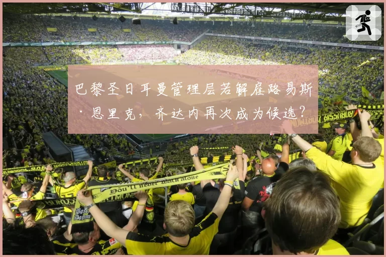 巴黎圣日耳曼管理层若解雇路易斯·恩里克，齐达内再次成为候选？