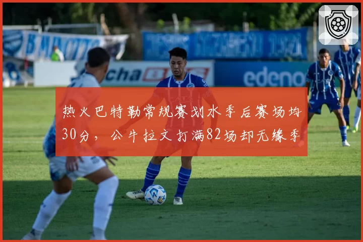 热火巴特勒常规赛划水季后赛场均30分,公牛拉文打满82场却无缘季后赛,巨星模式差异