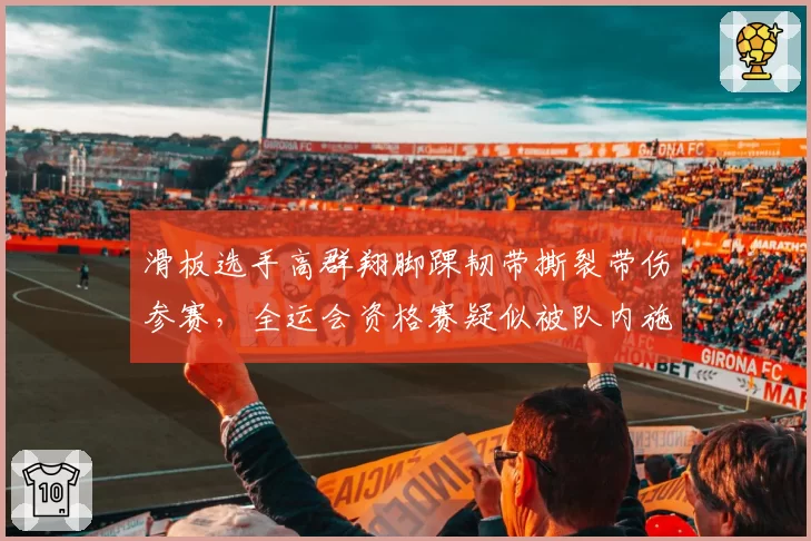 滑板选手高群翔脚踝韧带撕裂带伤参赛，全运会资格赛疑似被队内施压
