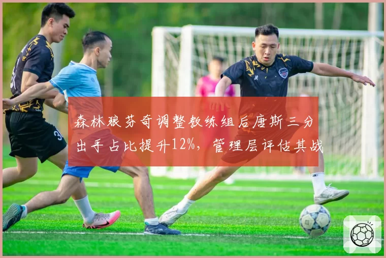 森林狼芬奇调整教练组后唐斯三分出手占比提升12%，管理层评估其战术改进成效显著