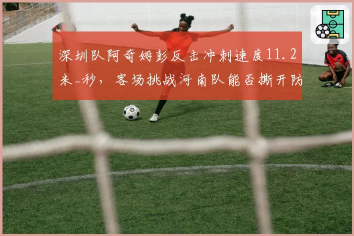 深圳队阿奇姆彭反击冲刺速度11.2米_秒，客场挑战河南队能否撕开防线