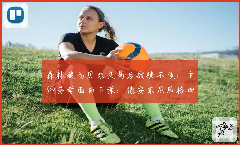 森林狼戈贝尔交易后战绩不佳，主帅芬奇面临下课，德安东尼风格回归