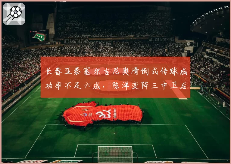 长春亚泰塞尔吉尼奥滑倒式传球成功率不足六成，陈洋变阵三中卫后场出球存隐患