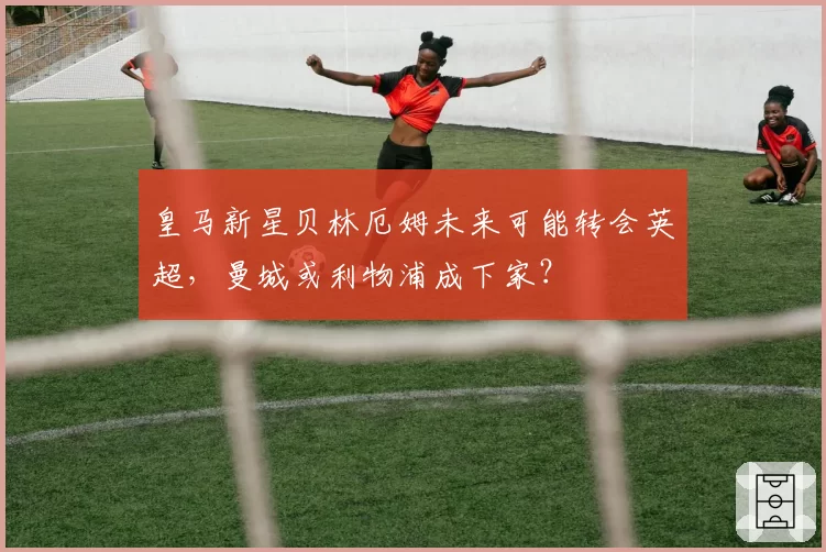 皇马新星贝林厄姆未来可能转会英超，曼城或利物浦成下家？
