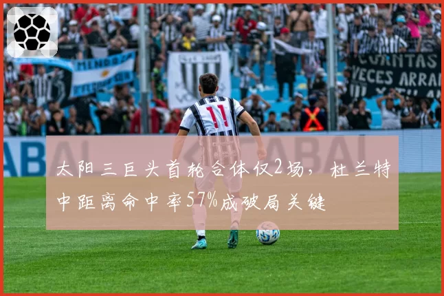太阳三巨头首轮合体仅2场，杜兰特中距离命中率57%成破局关键