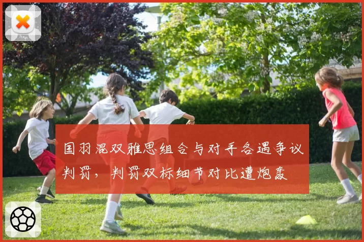 国羽混双雅思组合与对手各遇争议判罚，判罚双标细节对比遭炮轰