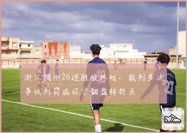 浙江稠州26连胜被终结，裁判多次争议判罚成辽宁翻盘转折点