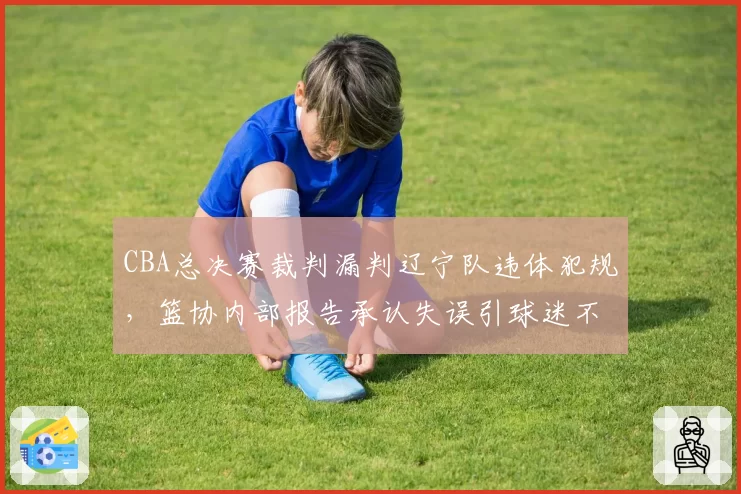 CBA总决赛裁判漏判辽宁队违体犯规，篮协内部报告承认失误引球迷不满
