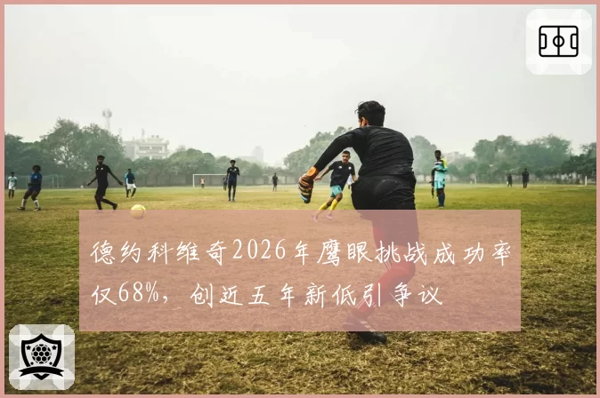 德约科维奇2026年鹰眼挑战成功率仅68%，创近五年新低引争议