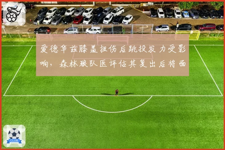 爱德华兹膝盖扭伤后跳投发力受影响，森林狼队医评估其复出后将面临适应期