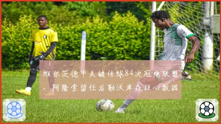 维尔茨德甲关键传球84次冠绝联盟,阿隆索留任后勒沃库森核心数据再迎爆发窗口